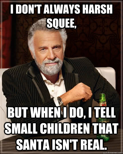 I don't always harsh squee, but when I do, I tell small children that Santa isn't real.  The Most Interesting Man In The World
