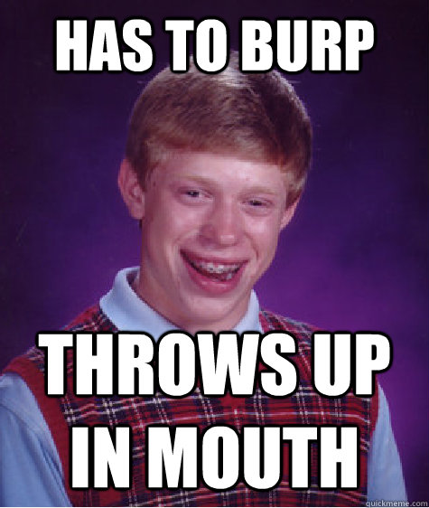 has to burp throws up in mouth  Bad Luck Brian