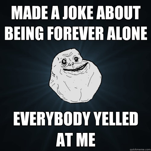 Made a joke about being forever alone Everybody yelled at me  Forever Alone