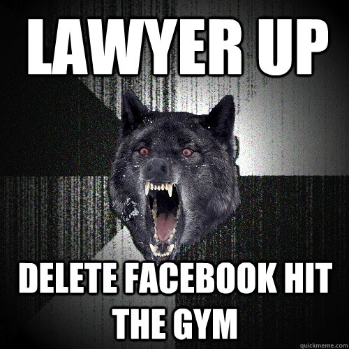 Lawyer up Delete Facebook hit the gym - Lawyer up Delete Facebook hit the gym  Insanity Wolf