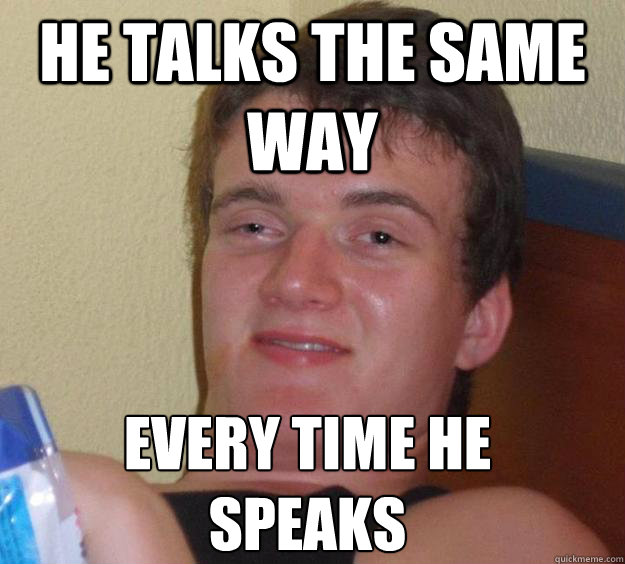 he talks the same way every time he speaks
  10 Guy