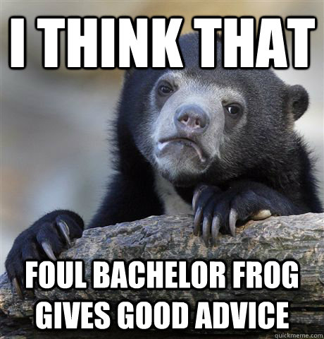 I think that Foul Bachelor frog gives good advice  Confession Bear