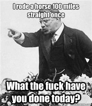 I rode a horse 100 miles straight once What the fuck have you done today? - I rode a horse 100 miles straight once What the fuck have you done today?  Badass Teddy Roosevelt