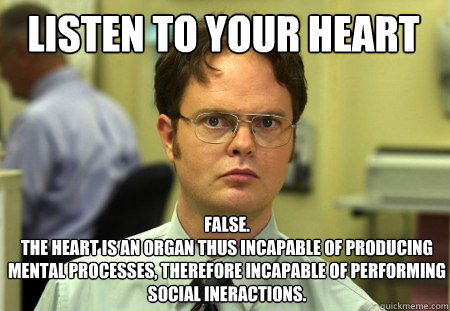 listen to your heart False.
the heart is an organ thus incapable of producing mental processes, therefore incapable of performing social ineractions.  Schrute