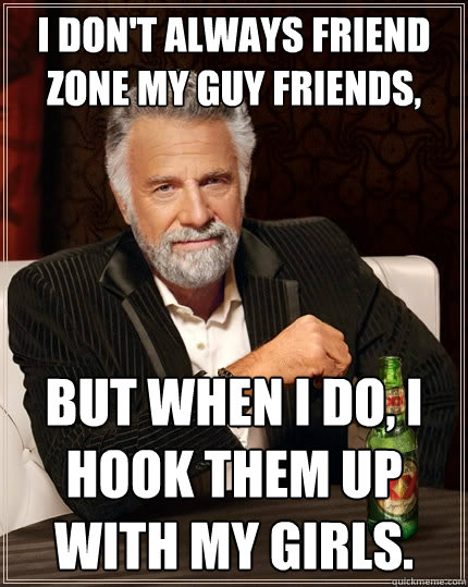 I don't always friend zone my guy friends, But when I do, I hook them up with my girls.  The Most Interesting Man In The World