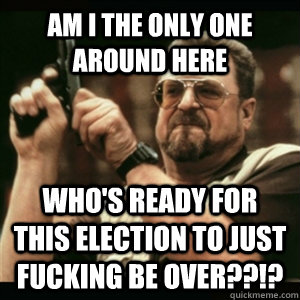 Am i the only one around here who's ready for this election to just fucking be over??!?  Am I The Only One Round Here