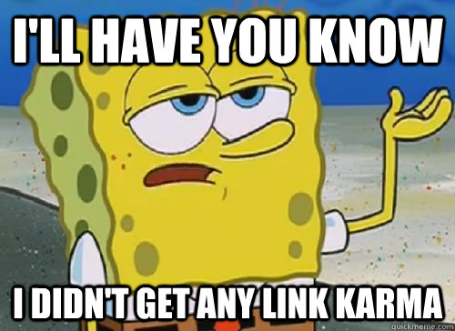 I'LL HAVE YOU KNOW  I DIDN'T GET ANY LINK KARMA   ILL HAVE YOU KNOW