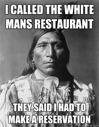 I called the white mans restaurant  They said I had to make a reservation - I called the white mans restaurant  They said I had to make a reservation  Vengeful Native American