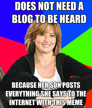 DOES NOT NEED A BLOG TO BE HEARD BECAUSE HER SON POSTS EVERYTHING SHE SAYS TO THE INTERNET WITH THIS MEME  Sheltering Suburban Mom