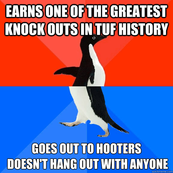 Earns one of the greatest knock outs in TUF history Goes out to Hooters
 doesn't hang out with anyone   Socially Awesome Awkward Penguin