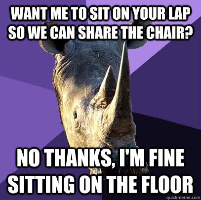 want me to sit on your lap so we can share the chair? no thanks, i'm fine sitting on the floor - want me to sit on your lap so we can share the chair? no thanks, i'm fine sitting on the floor  Sexually Oblivious Rhino