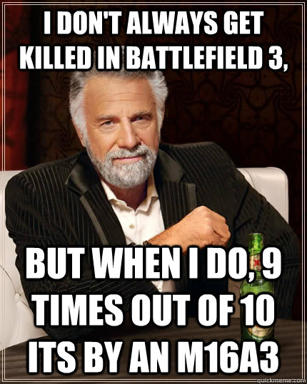 I don't always get killed in Battlefield 3, But when I do, 9 times out of 10 its by an M16A3 - I don't always get killed in Battlefield 3, But when I do, 9 times out of 10 its by an M16A3  The Most Interesting Man In The World