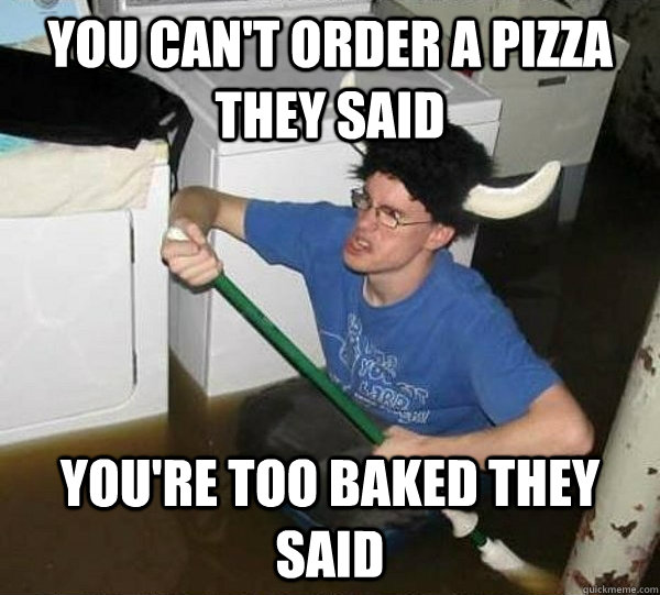 You can't order a pizza they said you're too baked they said  They said