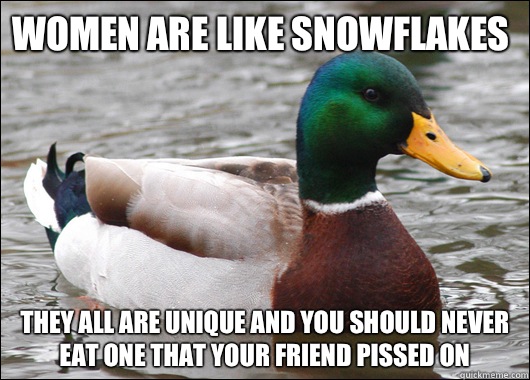 Women are like snowflakes They all are unique and you should never eat one that your friend pissed on  Actual Advice Mallard