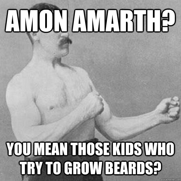 Amon Amarth? You mean those kids who try to grow beards? - Amon Amarth? You mean those kids who try to grow beards?  Misc