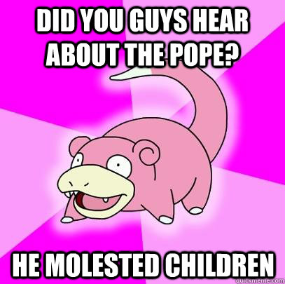 Did you guys hear about the pope? he molested children  Slowpoke