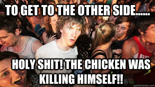 to get to the other side...... Holy shit! The chicken was killing himself!!  Sudden Clarity Clarence