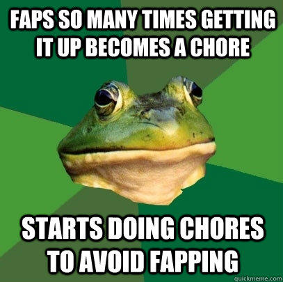 Faps so many times getting it up becomes a chore starts doing chores to avoid fapping - Faps so many times getting it up becomes a chore starts doing chores to avoid fapping  Foul Bachelor Frog