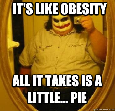 It's like obesity All it takes is a little... pie  