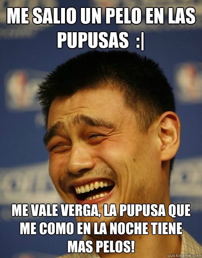 Me salio un pelo en las pupusas  :| me vale verga, la pupusa que me como en la noche tiene mas pelos! - Me salio un pelo en las pupusas  :| me vale verga, la pupusa que me como en la noche tiene mas pelos!  Yao Ming Nobody cares
