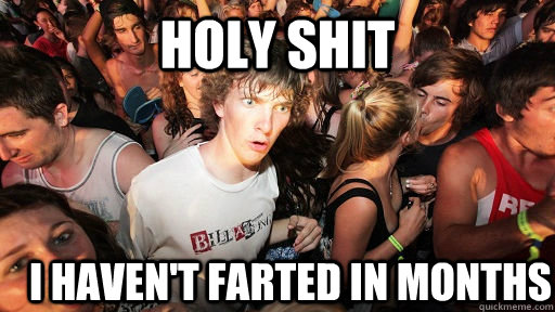 holy shit I haven't farted in months  Sudden Clarity Clarence