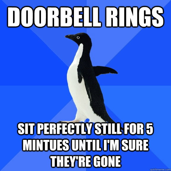 doorbell rings sit perfectly still for 5 mintues until i'm sure they're gone  Socially Awkward Penguin