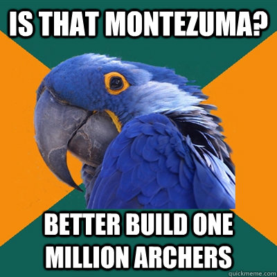 Is that montezuma? better build one million archers  Paranoid Parrot