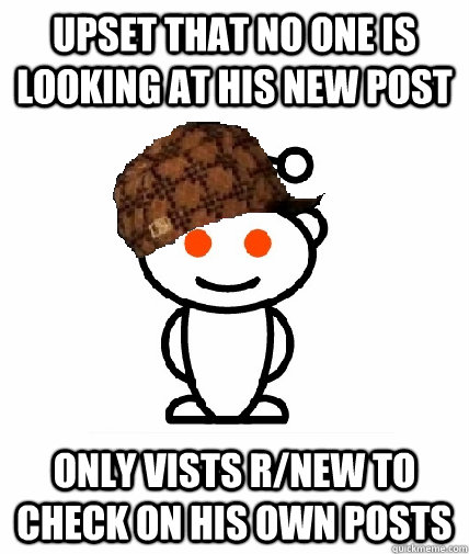 upset that no one is looking at his new post only vists r/new to check on his own posts  Scumbag Redditor