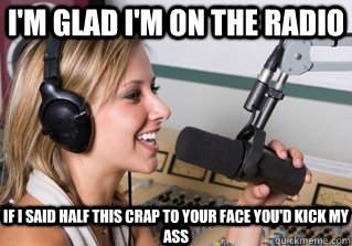 I'm Glad I'm on the Radio If I said half this crap to your face you'd kick my ass  scumbag radio dj