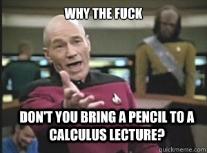 why the fuck Don't you bring a pencil to a calculus lecture?  Annoyed Picard