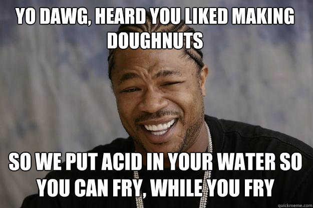 Yo dawg, heard you liked making doughnuts so we put acid in your water so you can fry, while you fry - Yo dawg, heard you liked making doughnuts so we put acid in your water so you can fry, while you fry  Xzibit meme