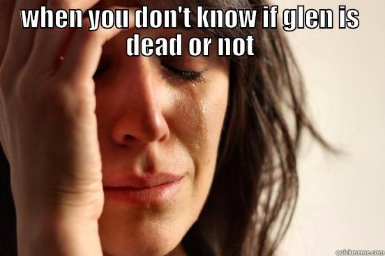 WHEN YOU DON'T KNOW IF GLEN IS DEAD OR NOT  First World Problems