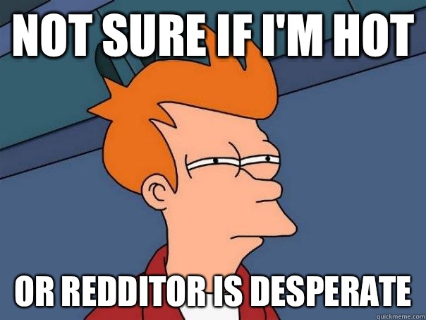 Not sure if I'm hot Or redditor is desperate  - Not sure if I'm hot Or redditor is desperate   Futurama Fry