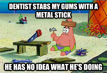dentist stabs my gums with a metal stick he has no idea what he's doing  I have no idea what Im doing - Patrick Star