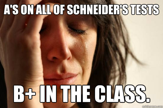 a's on all of Schneider's tests B+ in the class.  First World Problems