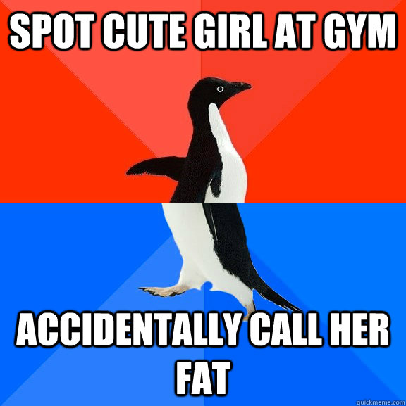 Spot cute girl at gym accidentally call her fat  Socially Awesome Awkward Penguin