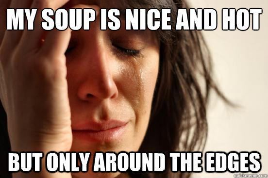 my soup is nice and hot
 but only around the edges  First World Problems