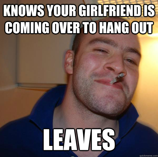 Knows your girlfriend is coming over to hang out LEAVES - Knows your girlfriend is coming over to hang out LEAVES  Misc
