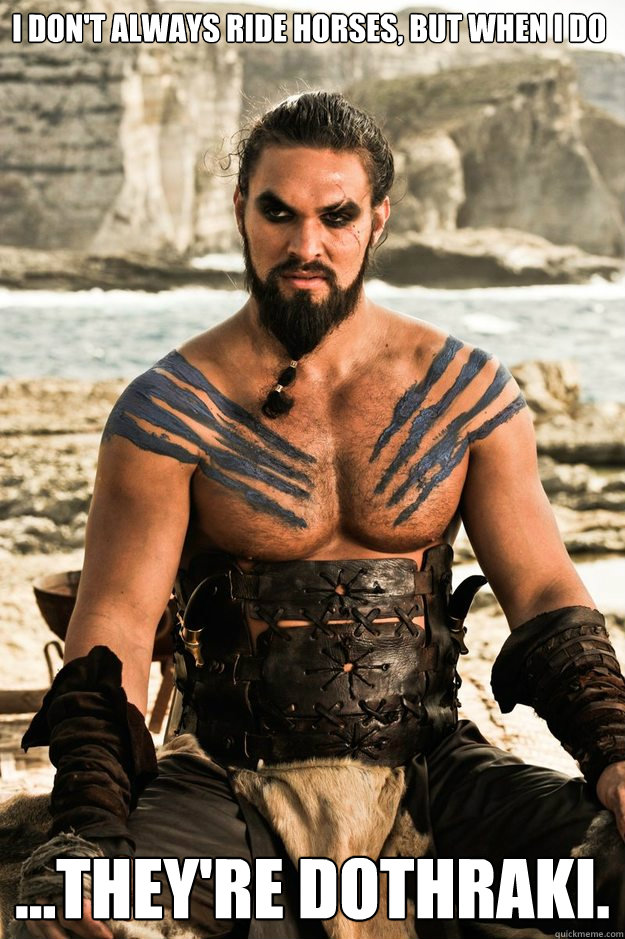 I don't always ride horses, but when I do ...they're Dothraki.  dos equiis dothraki