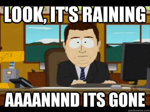 Look, It's raining  Aaaannnd its gone  Aaand its gone