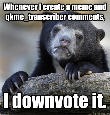 Whenever I create a meme and qkme_transcriber comments, I downvote it.   Confession Bear