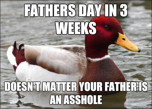 Fathers day in 3 weeks Doesn't matter your father is an asshole  Malicious Advice Mallard