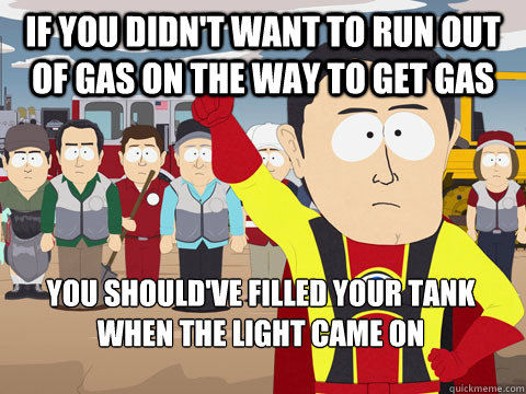 If you didn't want to run out of gas on the way to get gas you should've filled your tank when the light came on - If you didn't want to run out of gas on the way to get gas you should've filled your tank when the light came on  Captain Hindsight