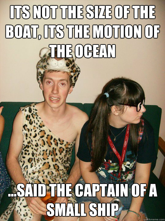 Its not the size of the boat, its the motion of the ocean ...said the captain of a small ship - Its not the size of the boat, its the motion of the ocean ...said the captain of a small ship  Its not the motion of the ocean...