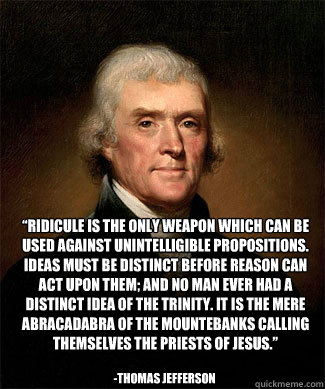  “Ridicule is the only weapon which can be used against unintelligible propositions. Ideas must be distinct before reason can act upon them; and no man ever had a distinct idea of the trinity. It is the mere Abracadabra of the mountebanks calling th  