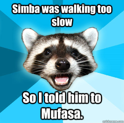 Simba was walking too slow So I told him to Mufasa.  Lame Pun Coon