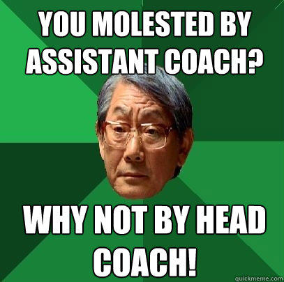 you molested by assistant coach? why not by head coach! - you molested by assistant coach? why not by head coach!  High Expectations Asian Father