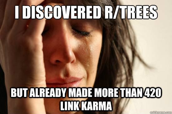 I discovered r/trees but already made more than 420 link karma  First World Problems