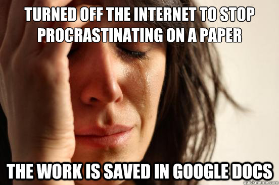 Turned off the Internet to stop procrastinating on a paper The work is saved in Google Docs  First World Problems