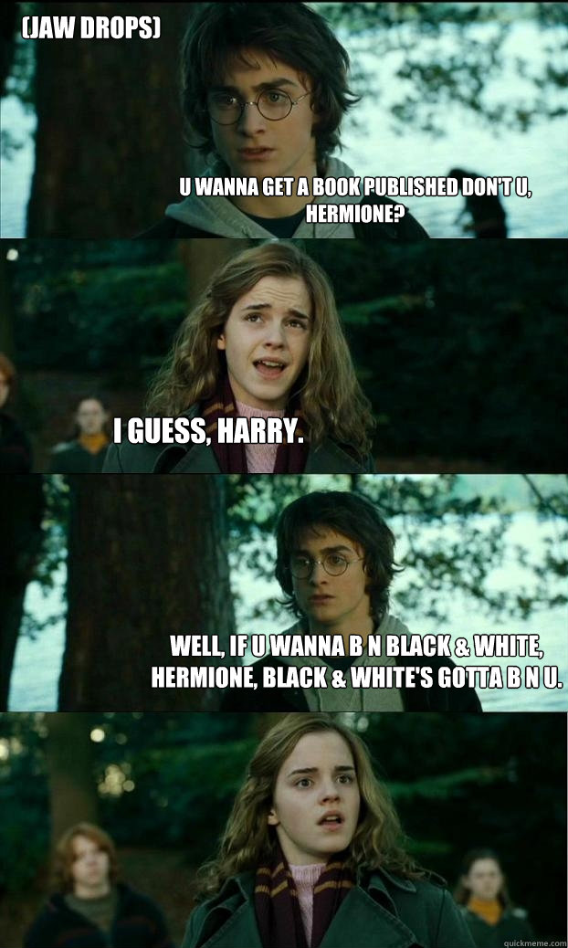 U wanna get a book published don't u, Hermione? I guess, Harry. Well, if u wanna﻿ b n black & white, Hermione, black & white's gotta﻿ b n u. (Jaw Drops)  Horny Harry